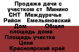 Продажа дачи с участком ст. Минино СНТ “Междуречье“ › Район ­ Емельяновский › Дом ­ 543 › Общая площадь дома ­ 50 › Площадь участка ­ 900 › Цена ­ 440 000 - Красноярский край, Емельяновский р-н, Караульная ж/д платф. Недвижимость » Дома, коттеджи, дачи продажа   